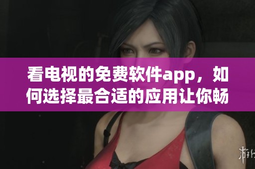 看电视的免费软件app，如何选择最合适的应用让你畅享！