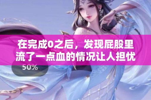在完成0之后，发现屁股里流了一点血的情况让人担忧