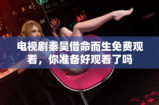 电视剧秦昊借命而生免费观看，你准备好观看了吗