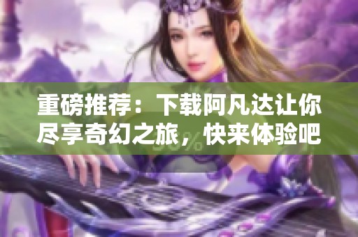 重磅推荐：下载阿凡达让你尽享奇幻之旅，快来体验吧！