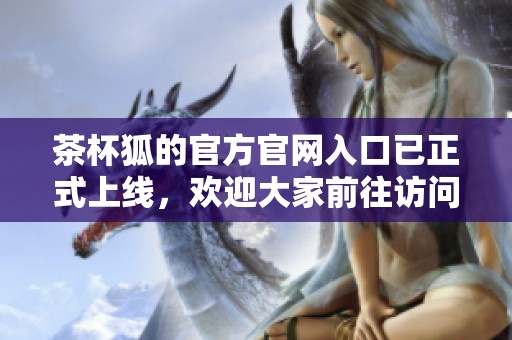 茶杯狐的官方官网入口已正式上线，欢迎大家前往访问获取更多信息