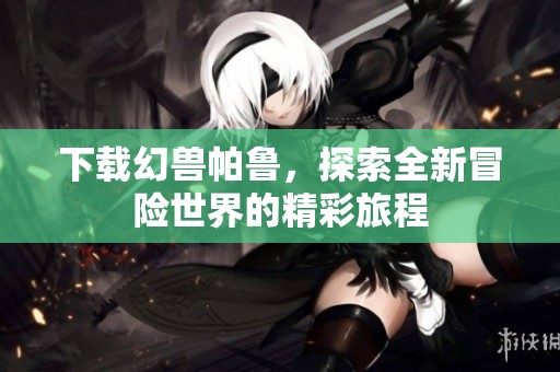 下载幻兽帕鲁，探索全新冒险世界的精彩旅程