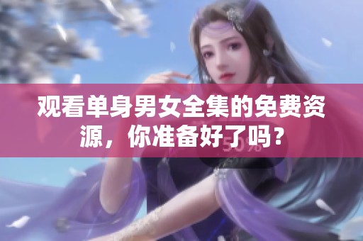 观看单身男女全集的免费资源，你准备好了吗？