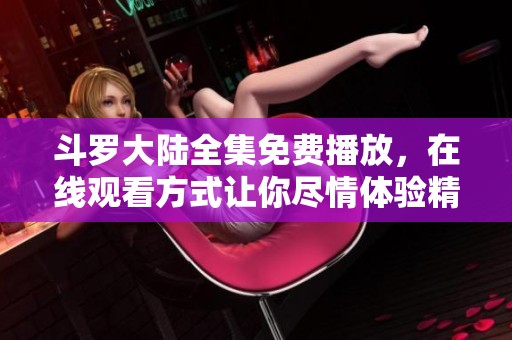 斗罗大陆全集免费播放，在线观看方式让你尽情体验精彩剧情