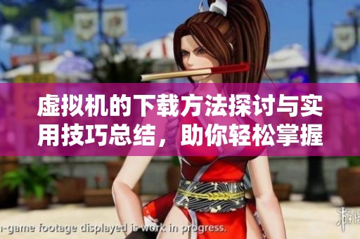 虚拟机的下载方法探讨与实用技巧总结，助你轻松掌握操作技巧