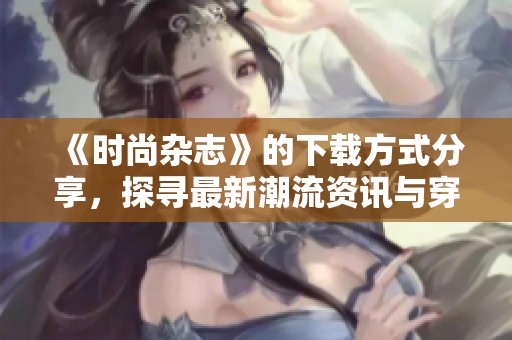 《时尚杂志》的下载方式分享，探寻最新潮流资讯与穿搭技巧