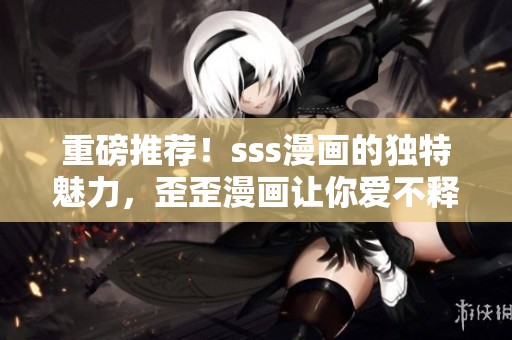 重磅推荐！sss漫画的独特魅力，歪歪漫画让你爱不释手！