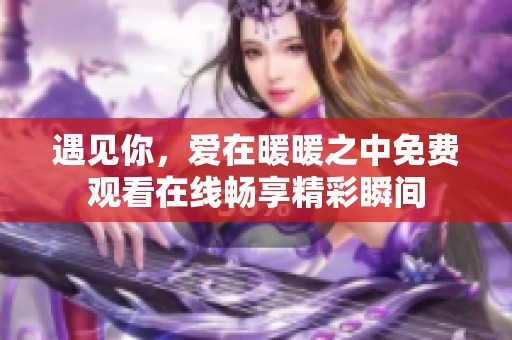 遇见你，爱在暖暖之中免费观看在线畅享精彩瞬间