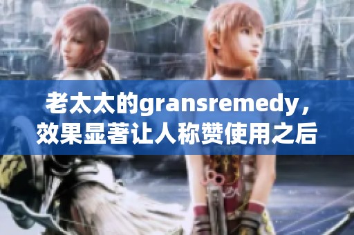 老太太的gransremedy，效果显著让人称赞使用之后更加舒适。