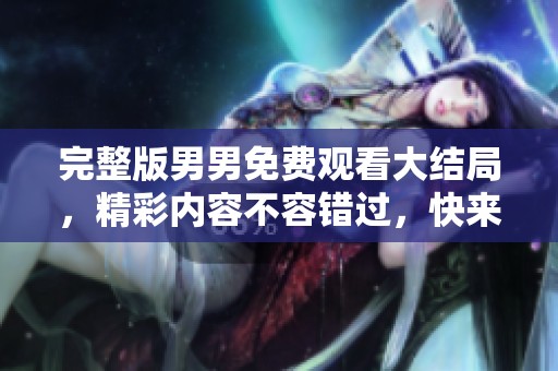 完整版男男免费观看大结局，精彩内容不容错过，快来观看吧！