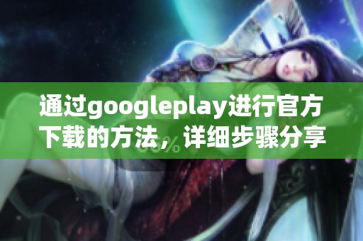 通过googleplay进行官方下载的方法，详细步骤分享与体验总结