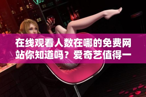 在线观看人数在哪的免费网站你知道吗？爱奇艺值得一试。