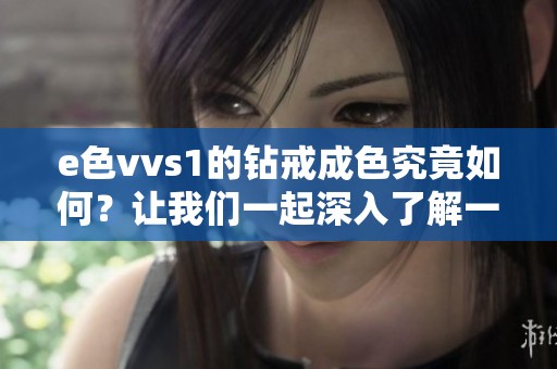e色vvs1的钻戒成色究竟如何？让我们一起深入了解一下吧
