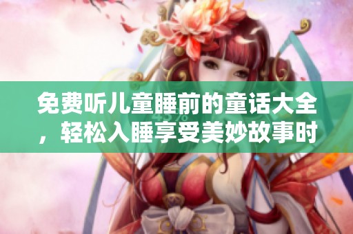 免费听儿童睡前的童话大全，轻松入睡享受美妙故事时光