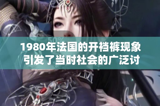 1980年法国的开裆裤现象 引发了当时社会的广泛讨论与关注