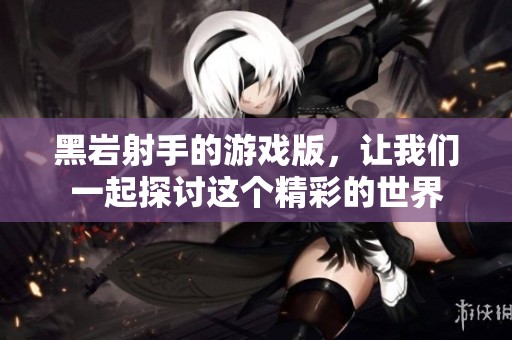 黑岩射手的游戏版，让我们一起探讨这个精彩的世界