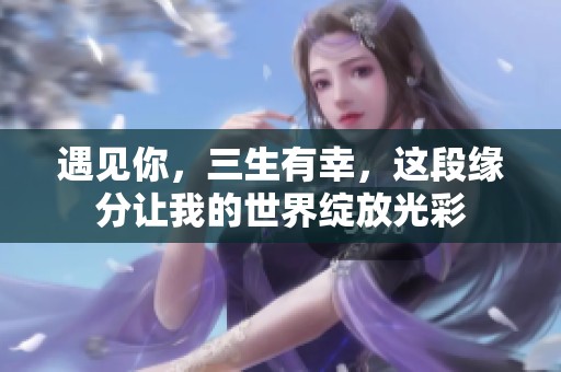 遇见你，三生有幸，这段缘分让我的世界绽放光彩