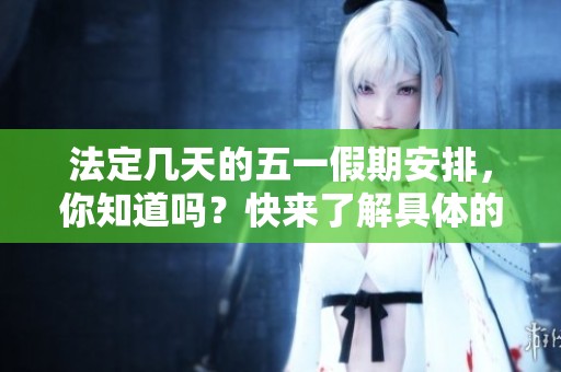 法定几天的五一假期安排，你知道吗？快来了解具体的放假天数吧！