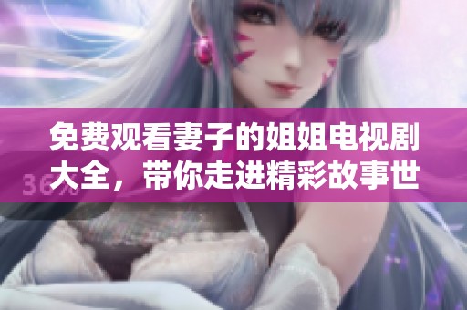 免费观看妻子的姐姐电视剧大全，带你走进精彩故事世界！