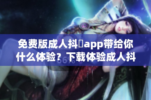 免费版**抖抈app带给你什么体验？下载体验**抖抈app的乐趣！