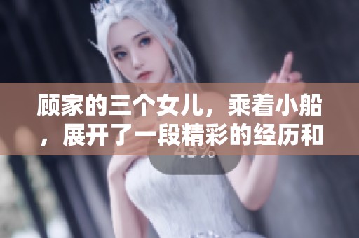 顾家的三个女儿，乘着小船，展开了一段精彩的经历和旅程