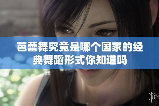 芭蕾舞究竟是哪个国家的经典舞蹈形式你知道吗