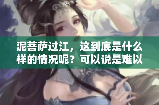 泥菩萨过江，这到底是什么样的情况呢？可以说是难以自救的状态。