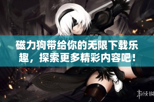 磁力狗带给你的无限下载乐趣，探索更多精彩内容吧！
