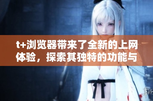 t+浏览器带来了全新的上网体验，探索其独特的功能与优势吧