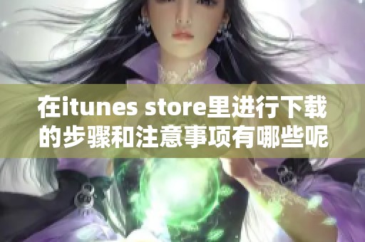 在itunes store里进行下载的步骤和注意事项有哪些呢 了解后你会更轻松