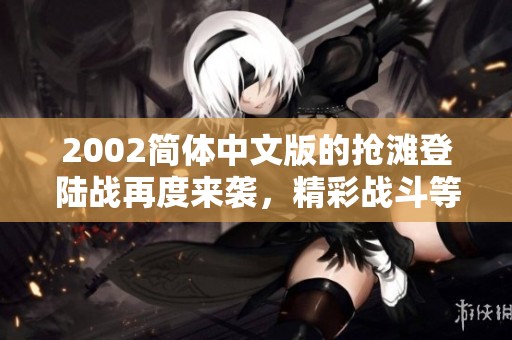 2002简体中文版的抢滩登陆战再度来袭，精彩战斗等你体验！