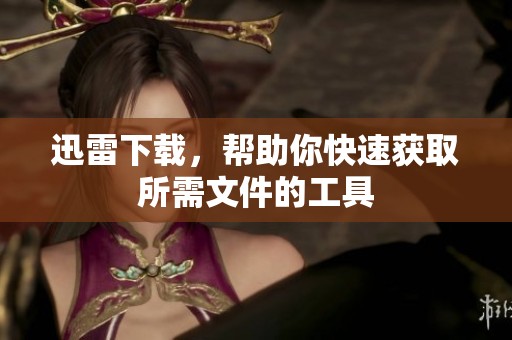 迅雷下载，帮助你快速获取所需文件的工具