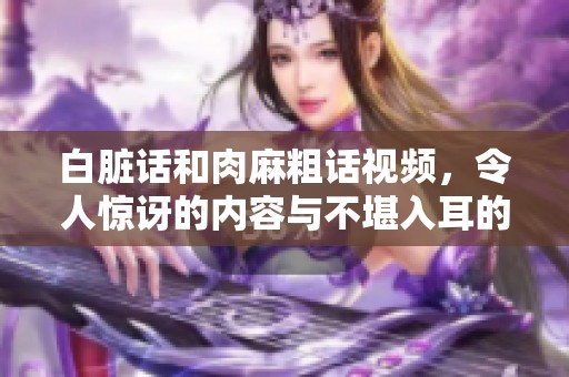 白脏话和肉麻粗话视频，令人惊讶的内容与不堪入耳的言辞。