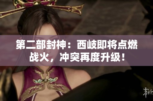 第二部封神：西岐即将点燃战火，冲突再度升级！