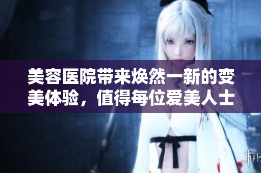 美容医院带来焕然一新的变美体验，值得每位爱美人士前来探索与尝试