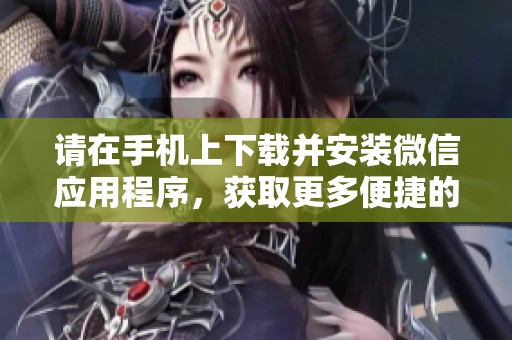 请在手机上下载并安装微信应用程序，获取更多便捷的通信体验。