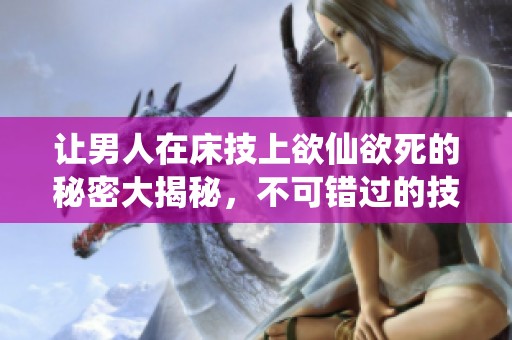 让男人在床技上欲仙欲死的秘密大揭秘，不可错过的技巧分享！