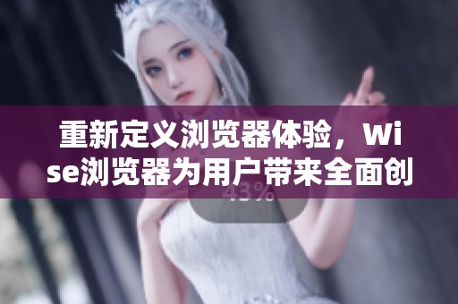 重新定义浏览器体验，Wise浏览器为用户带来全面创新和极致的上网体验