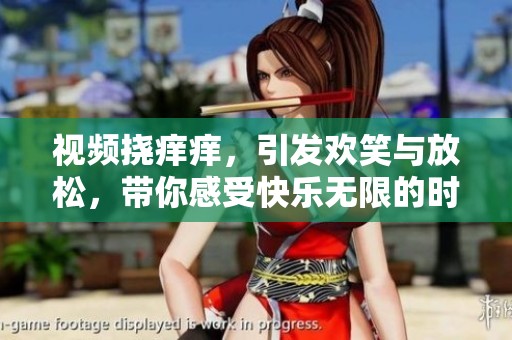 视频挠痒痒，引发欢笑与放松，带你感受快乐无限的时刻