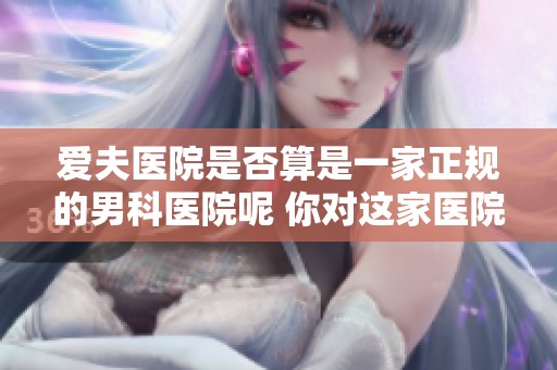 爱夫医院是否算是一家正规的男科医院呢 你对这家医院了解多少呢