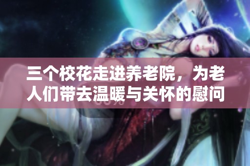 三个校花走进养老院，为老人们带去温暖与关怀的慰问活动
