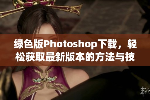 绿色版Photoshop下载，轻松获取最新版本的方法与技巧分享