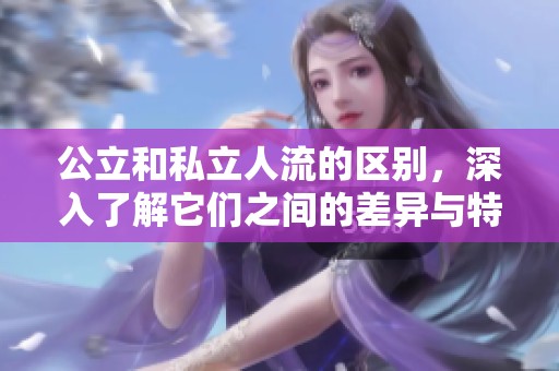 公立和私立人流的区别，深入了解它们之间的差异与特点