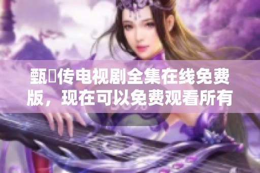 甄嬛传电视剧全集在线免费版，现在可以免费观看所有剧集内容！