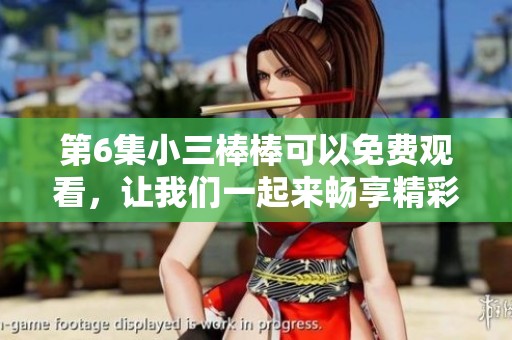 第6集小三棒棒可以免费观看，让我们一起来畅享精彩内容吧！