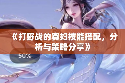 《打野战的寡妇技能搭配，分析与策略分享》