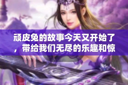 顽皮兔的故事今天又开始了，带给我们无尽的乐趣和惊喜