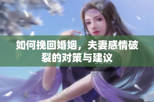 如何挽回婚姻，夫妻感情破裂的对策与建议