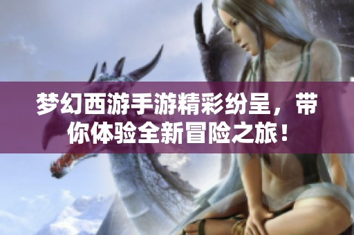 梦幻西游手游精彩纷呈，带你体验全新冒险之旅！