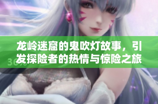 龙岭迷窟的鬼吹灯故事，引发探险者的热情与惊险之旅